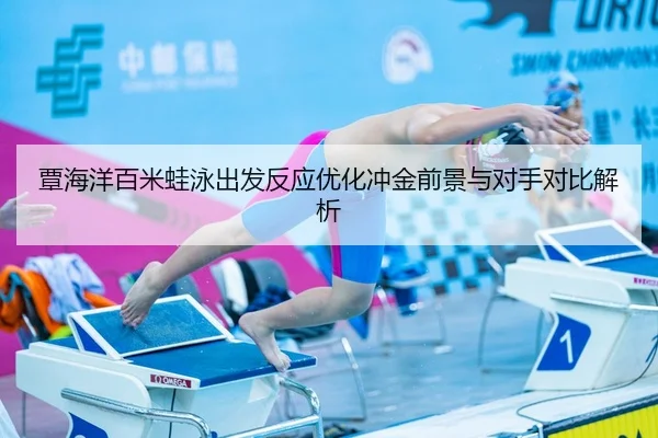 覃海洋百米蛙泳出发反应优化冲金前景与对手对比解析