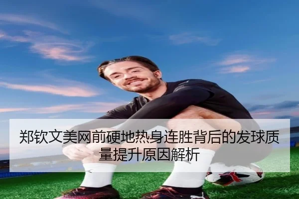 郑钦文美网前硬地热身连胜背后的发球质量提升原因解析