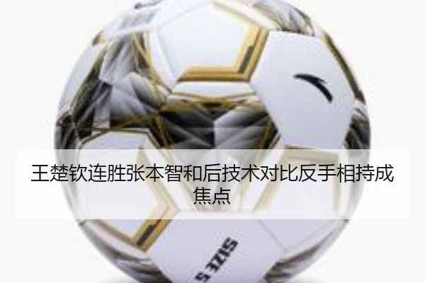 王楚钦连胜张本智和后技术对比反手相持成焦点